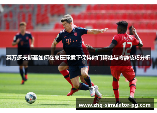 莱万多夫斯基如何在高压环境下保持射门精准与冷静技巧分析 莱万多夫斯基如何在高压环境下保持射门精准与冷静技巧分析
