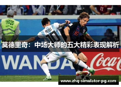 莫德里奇：中场大师的五大精彩表现解析