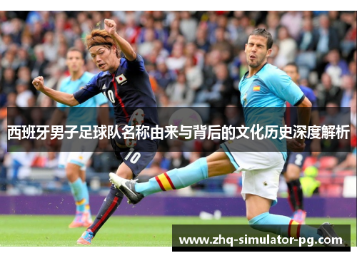 西班牙男子足球队名称由来与背后的文化历史深度解析