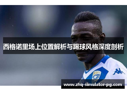西格诺里场上位置解析与踢球风格深度剖析 西格诺里场上位置解析与踢球风格深度剖析