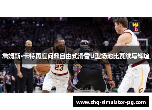 詹姆斯·卡特再度问鼎自由式滑雪U型场地比赛续写辉煌