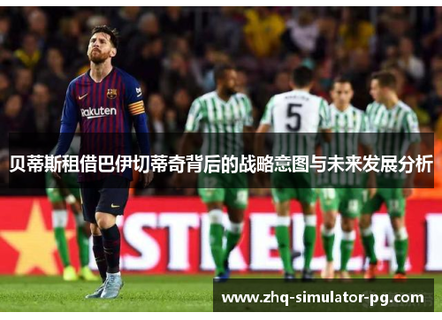 贝蒂斯租借巴伊切蒂奇背后的战略意图与未来发展分析 贝蒂斯租借巴伊切蒂奇背后的战略意图与未来发展分析