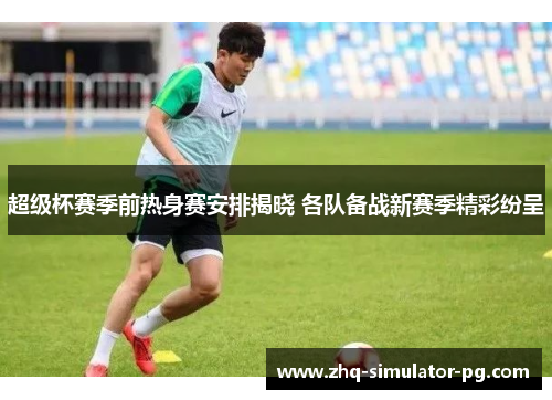 超级杯赛季前热身赛安排揭晓 各队备战新赛季精彩纷呈