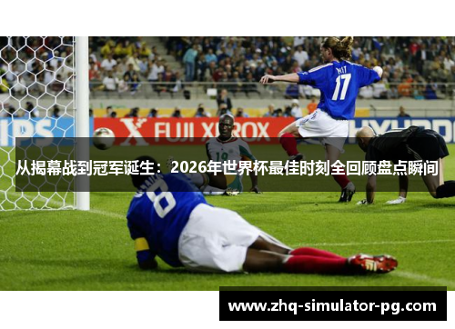 从揭幕战到冠军诞生:2026年世界杯最佳时刻全回顾盘点瞬间 从揭幕战到冠军诞生:2026年世界杯最佳时刻全回顾盘点瞬间