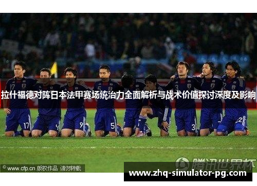 拉什福德对阵日本法甲赛场统治力全面解析与战术价值探讨深度及影响