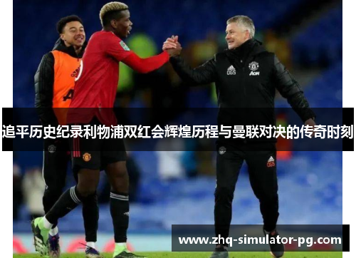 追平历史纪录利物浦双红会辉煌历程与曼联对决的传奇时刻 追平历史纪录利物浦双红会辉煌历程与曼联对决的传奇时刻