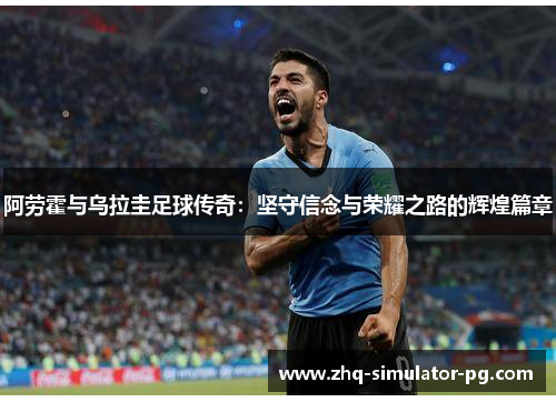 阿劳霍与乌拉圭足球传奇：坚守信念与荣耀之路的辉煌篇章