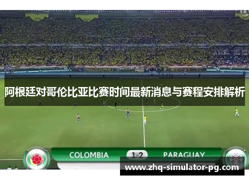 阿根廷对哥伦比亚比赛时间最新消息与赛程安排解析 阿根廷对哥伦比亚比赛时间最新消息与赛程安排解析