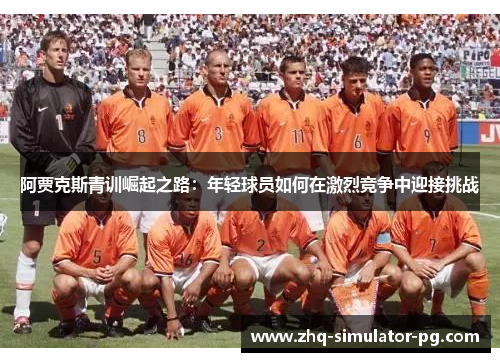 阿贾克斯青训崛起之路：年轻球员如何在激烈竞争中迎接挑战