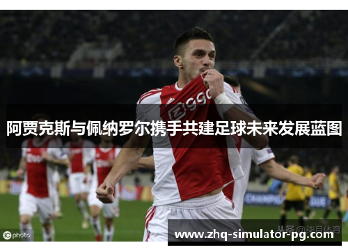 阿贾克斯与佩纳罗尔携手共建足球未来发展蓝图