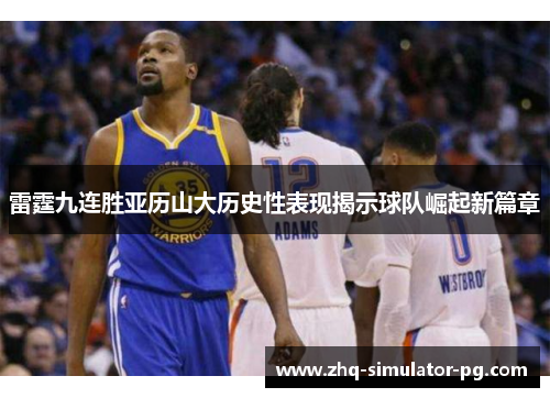 雷霆九连胜亚历山大历史性表现揭示球队崛起新篇章