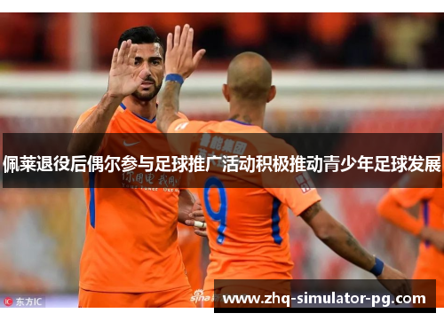 佩莱退役后偶尔参与足球推广活动积极推动青少年足球发展