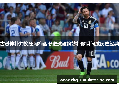 古赞神扑力挽狂澜梅西必进球被绝妙扑救瞬间成历史经典