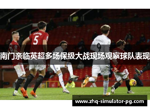 南门亲临英超多场保级大战现场观察球队表现