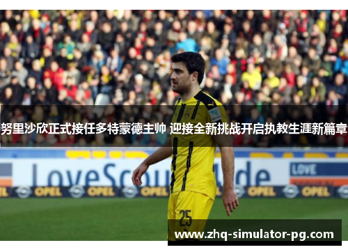 努里沙欣正式接任多特蒙德主帅 迎接全新挑战开启执教生涯新篇章 努里沙欣正式接任多特蒙德主帅 迎接全新挑战开启执教生涯新篇章