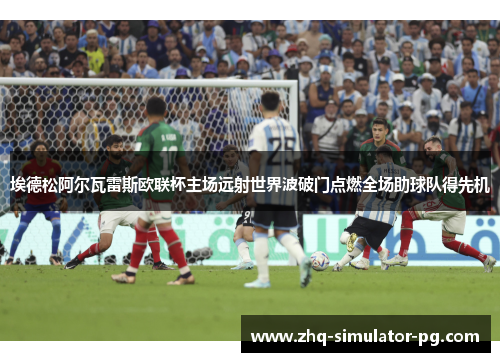 埃德松阿尔瓦雷斯欧联杯主场远射世界波破门点燃全场助球队得先机