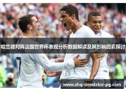 哈兰德对阵法国世界杯表现分析数据解读及其影响因素探讨 哈兰德对阵法国世界杯表现分析数据解读及其影响因素探讨