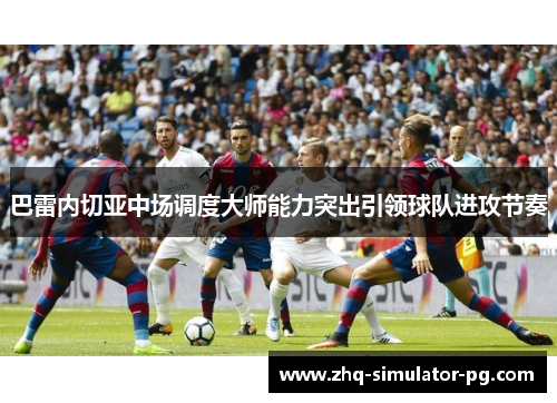 巴雷内切亚中场调度大师能力突出引领球队进攻节奏