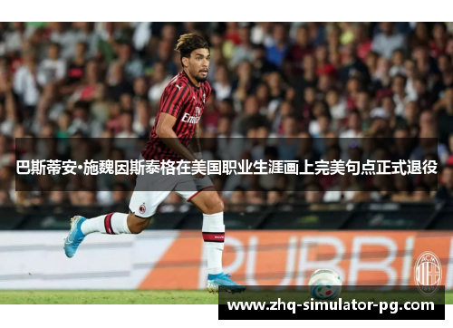 巴斯蒂安·施魏因斯泰格在美国职业生涯画上完美句点正式退役