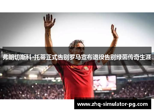 弗朗切斯科·托蒂正式告别罗马宣布退役告别绿茵传奇生涯