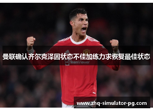 曼联确认齐尔克泽因状态不佳加练力求恢复最佳状态