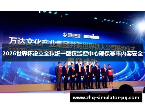 2026世界杯设立全球统一版权监控中心确保赛事内容安全
