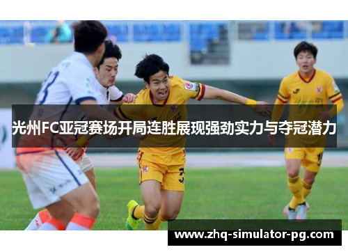 光州FC亚冠赛场开局连胜展现强劲实力与夺冠潜力