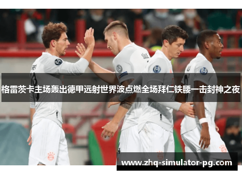 格雷茨卡主场轰出德甲远射世界波点燃全场拜仁铁腰一击封神之夜
