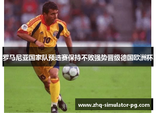 罗马尼亚国家队预选赛保持不败强势晋级德国欧洲杯