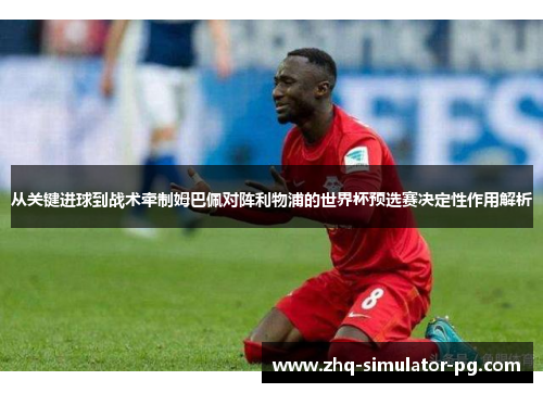从关键进球到战术牵制姆巴佩对阵利物浦的世界杯预选赛决定性作用解析