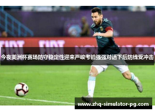 今夜美洲杯赛场防守稳定性迎来严峻考验强强对话下后防线受冲击