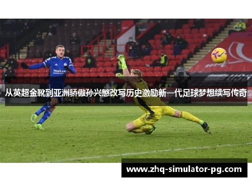 从英超金靴到亚洲骄傲孙兴慜改写历史激励新一代足球梦想续写传奇 从英超金靴到亚洲骄傲孙兴慜改写历史激励新一代足球梦想续写传奇