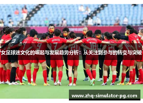 女足球迷文化的崛起与发展趋势分析:从关注到参与的转变与突破 女足球迷文化的崛起与发展趋势分析:从关注到参与的转变与突破