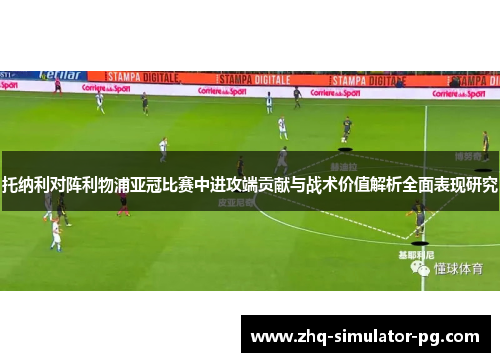 托纳利对阵利物浦亚冠比赛中进攻端贡献与战术价值解析全面表现研究 托纳利对阵利物浦亚冠比赛中进攻端贡献与战术价值解析全面表现研究