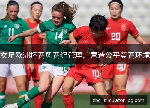 女足欧洲杯赛风赛纪管理,营造公平竞赛环境 女足欧洲杯赛风赛纪管理,营造公平竞赛环境